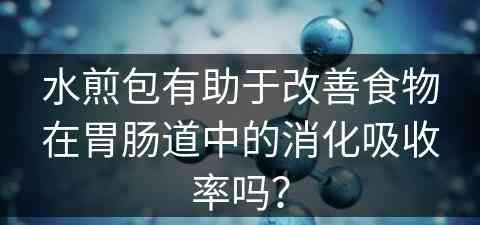 水煎包有助于改善食物在胃肠道中的消化吸收率吗？